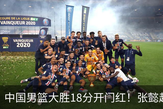 中国男篮大胜18分开门红！张懿赵杰23分3板6助2断，被誉为4字外援