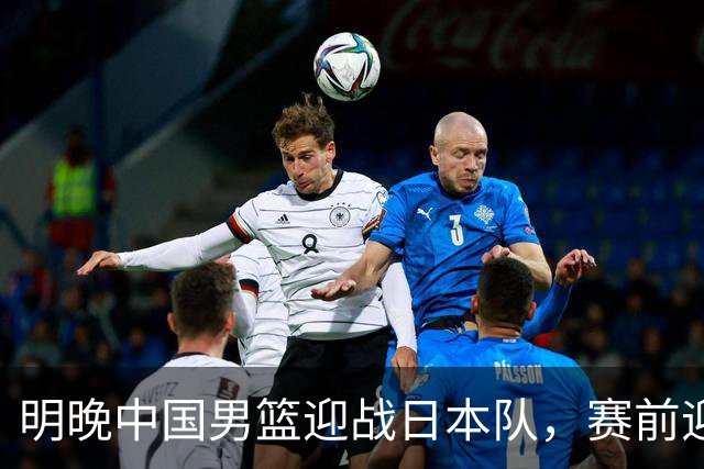 明晚中国男篮迎战日本队，赛前迎来四条利好消息，王俊杰、杨瀚森双核冲击胜利
