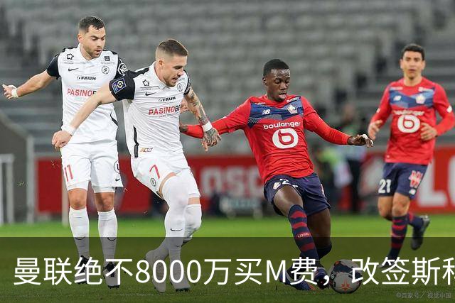 曼联绝不8000万买M费，改签斯科特理由揭秘！阿森纳率先问价被拒