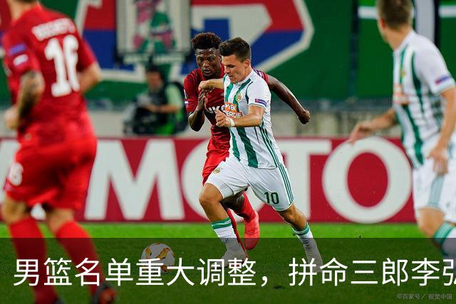 男篮名单重大调整，拼命三郎李弘权恐被顶替，教练更看重实力派，数据摆明了，硬实力才值钱
