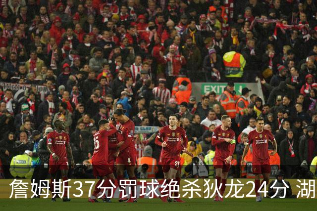 詹姆斯37分罚球绝杀狄龙24分 湖人1分险胜火箭