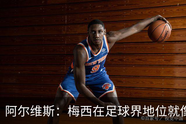 阿尔维斯：梅西在足球界地位就像耶稣，把球传给他欣赏表演就行了