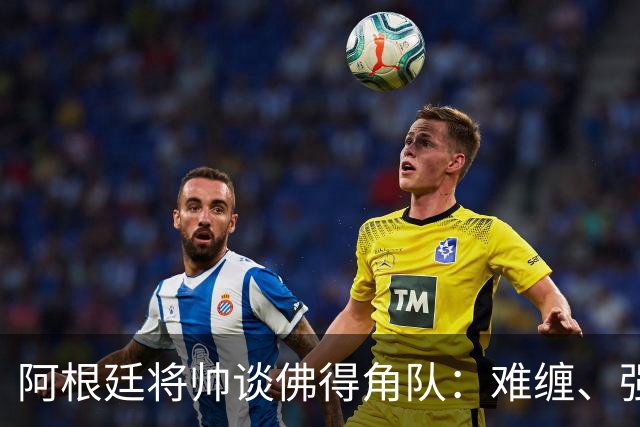 阿根廷将帅谈佛得角队：难缠、强大……
