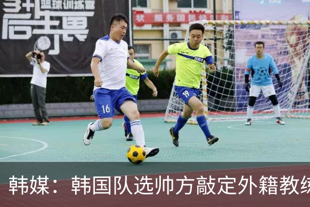 韩媒：韩国队选帅方敲定外籍教练 明年亚洲杯将迎首秀