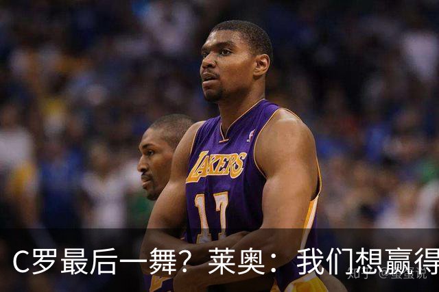 C罗最后一舞？莱奥：我们想赢得世界杯冠军献给C罗，这是他所缺的